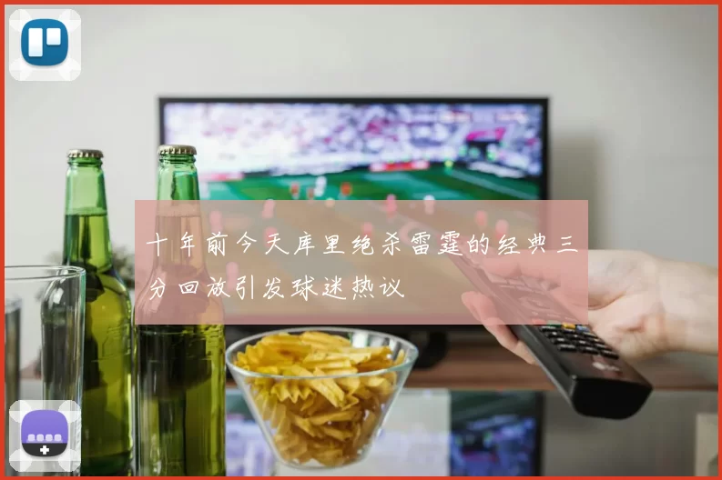 十年前今天库里绝杀雷霆的经典三分回放引发球迷热议