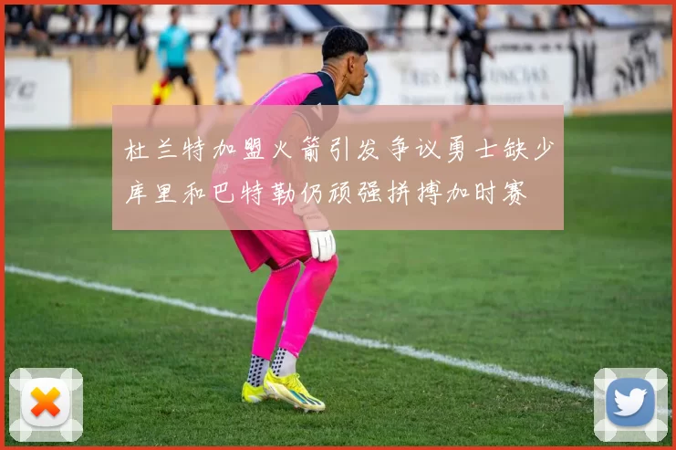杜兰特加盟火箭引发争议勇士缺少库里和巴特勒仍顽强拼搏加时赛