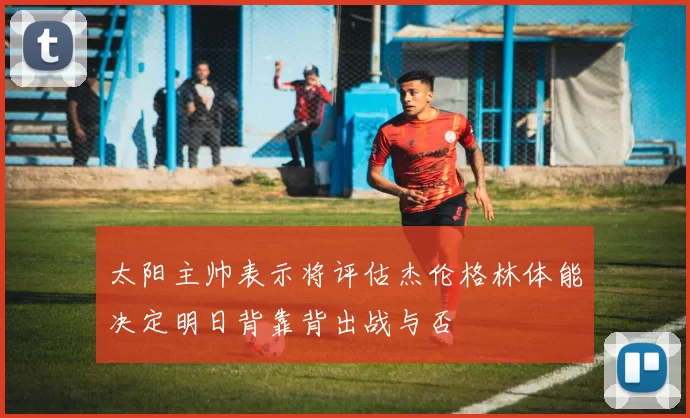 太阳主帅表示将评估杰伦格林体能决定明日背靠背出战与否