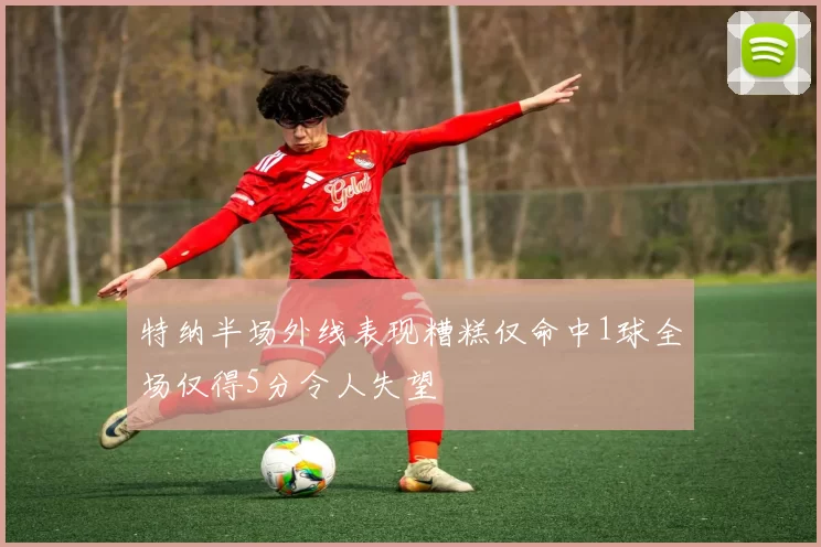 特纳半场外线表现糟糕仅命中1球全场仅得5分令人失望